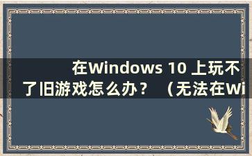 在Windows 10 上玩不了旧游戏怎么办？ （无法在Windows 10上玩旧游戏）